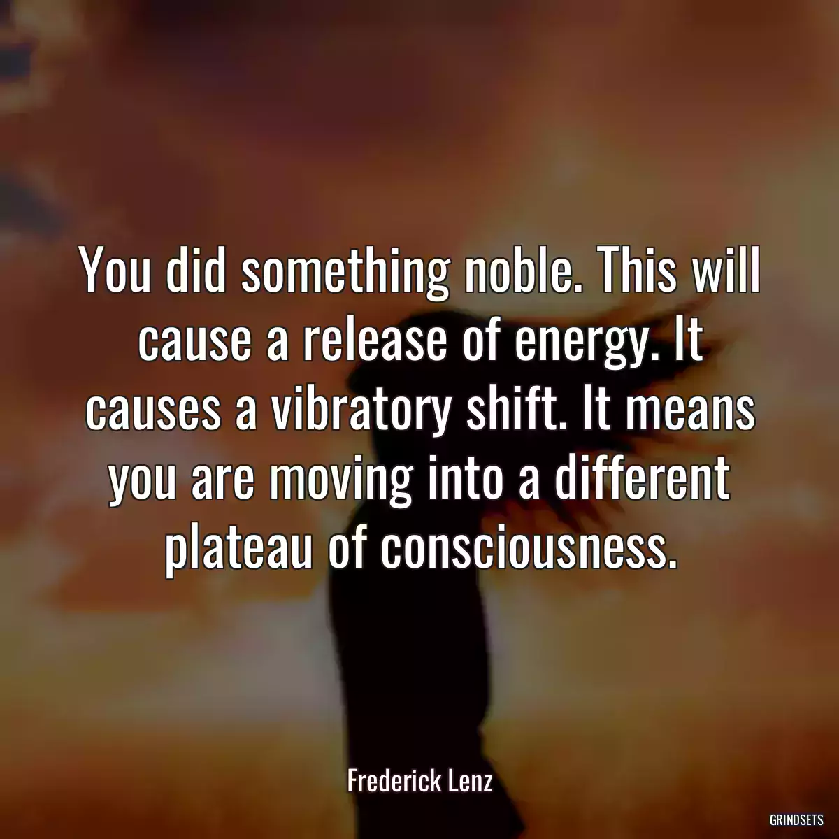 You did something noble. This will cause a release of energy. It causes a vibratory shift. It means you are moving into a different plateau of consciousness.