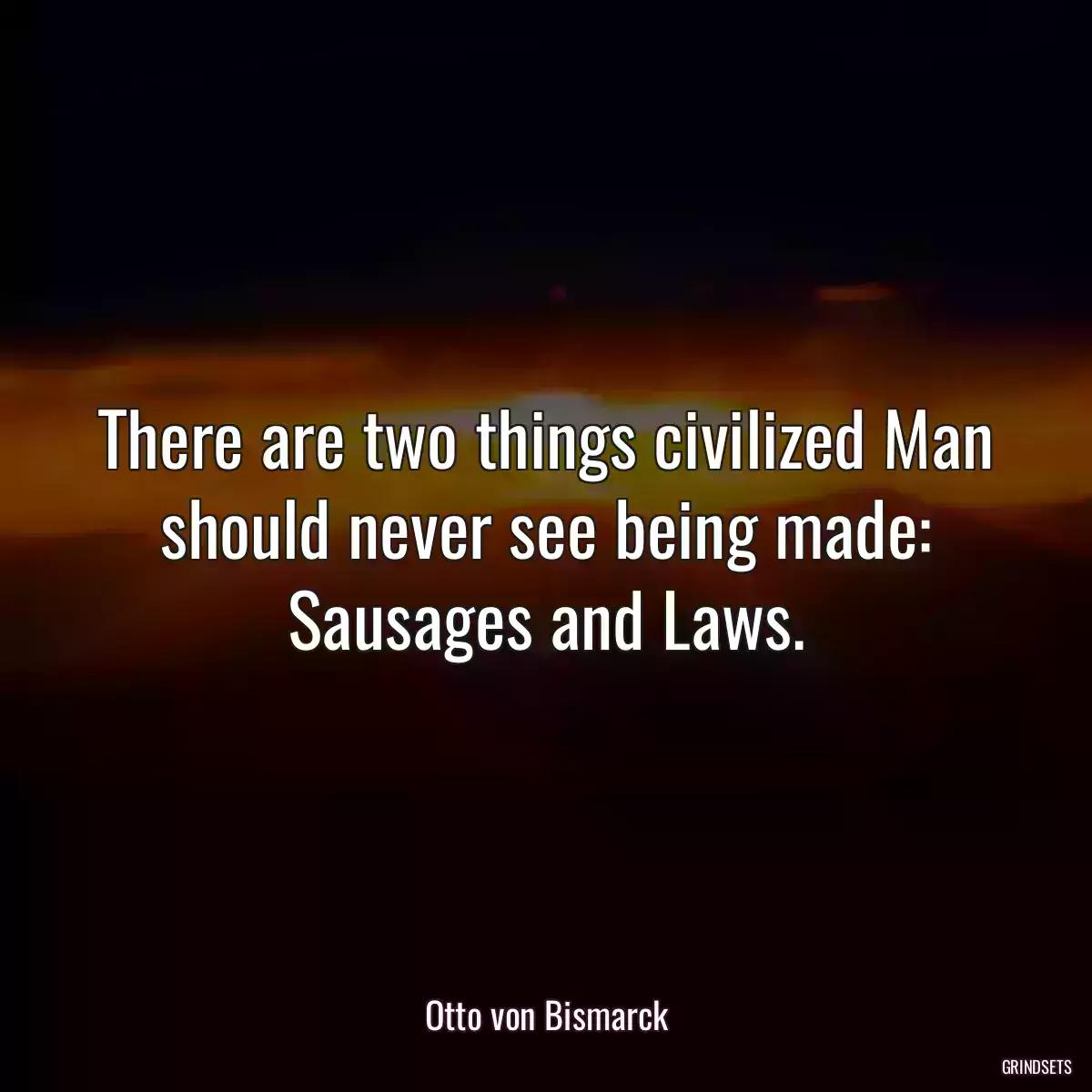 There are two things civilized Man should never see being made: Sausages and Laws.