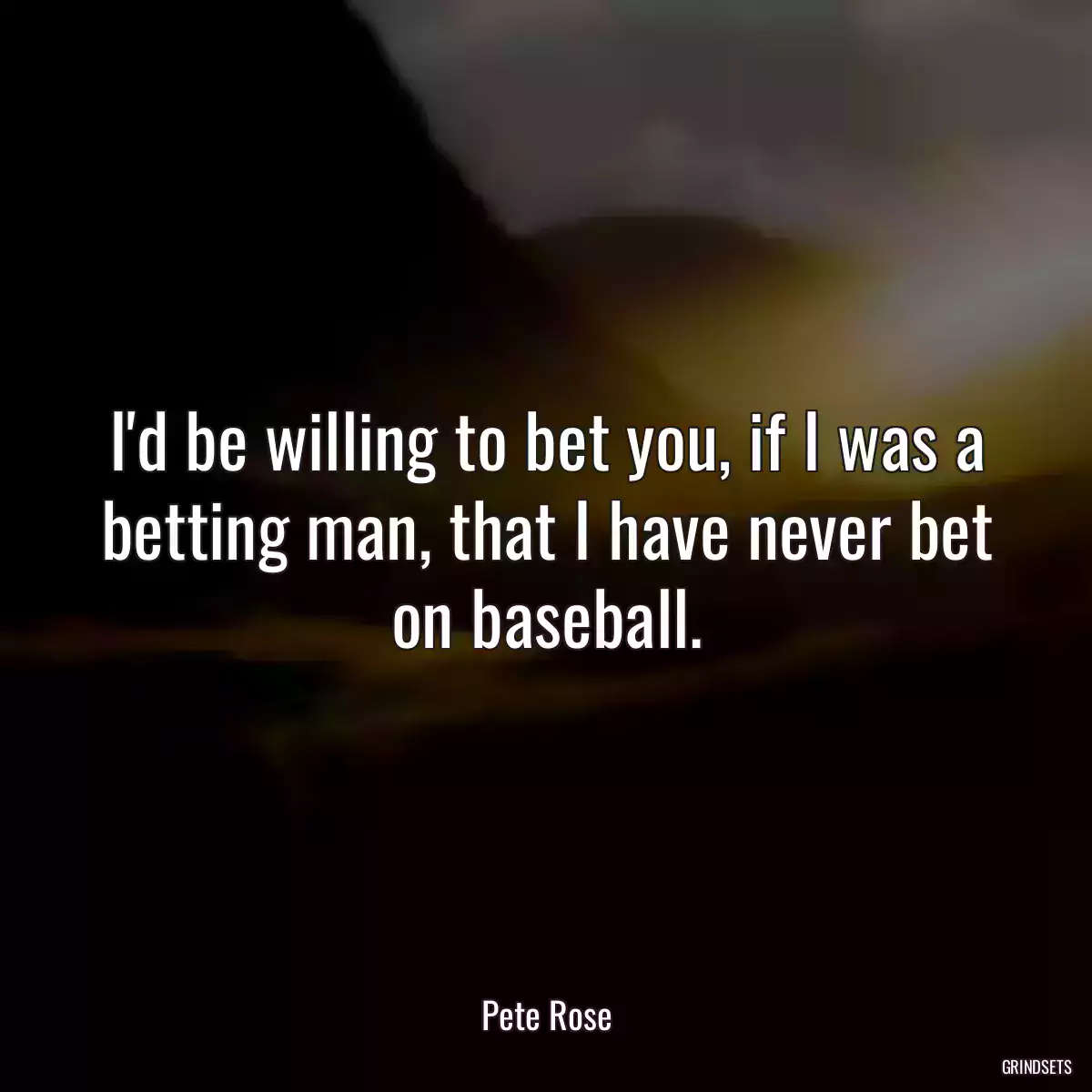 I\'d be willing to bet you, if I was a betting man, that I have never bet on baseball.