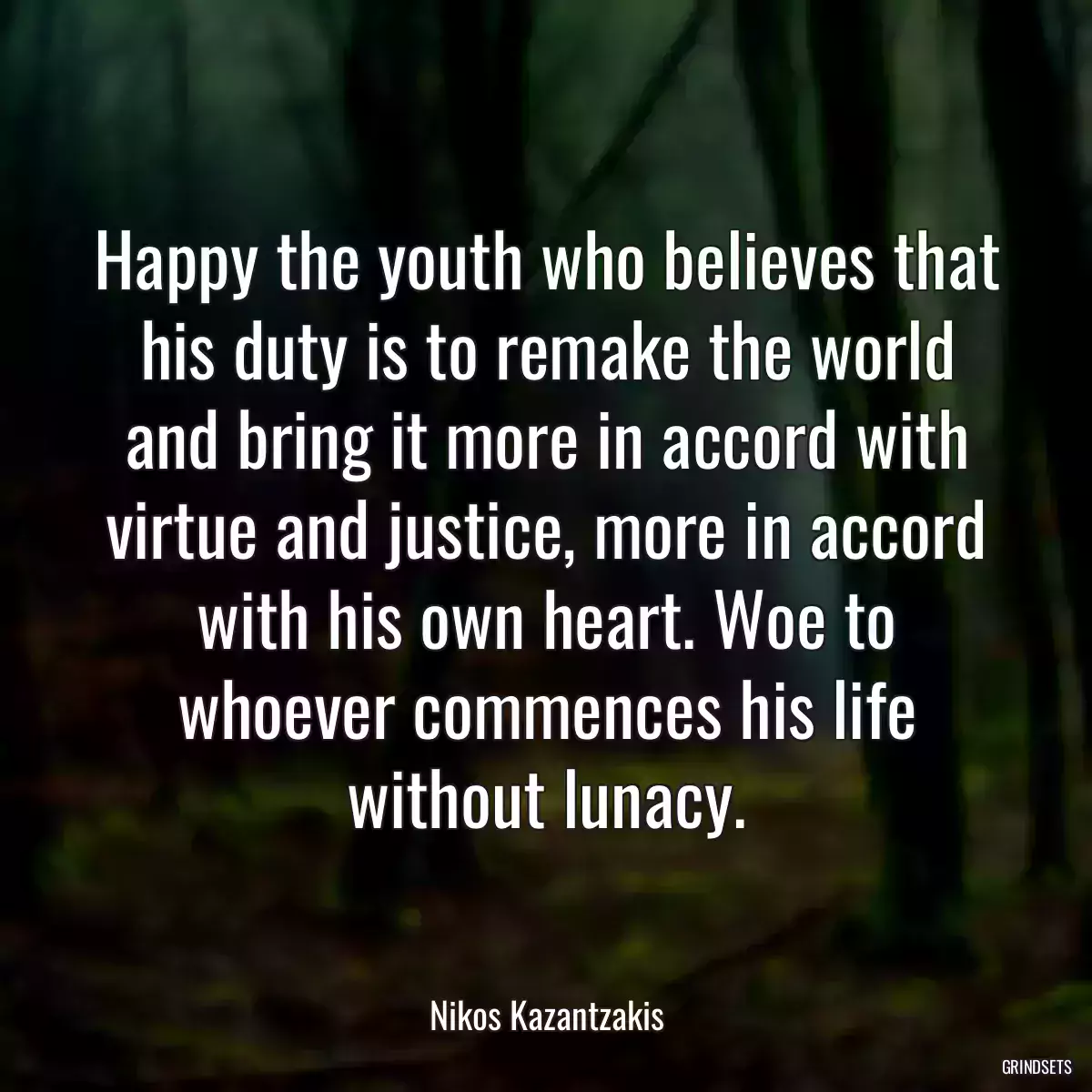 Happy the youth who believes that his duty is to remake the world and bring it more in accord with virtue and justice, more in accord with his own heart. Woe to whoever commences his life without lunacy.