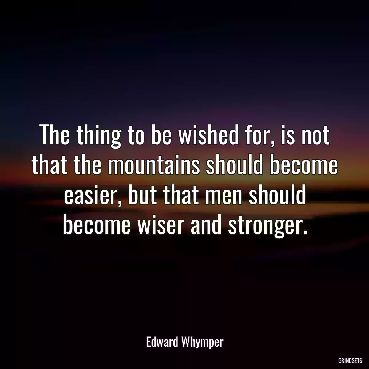 The thing to be wished for, is not that the mountains should become easier, but that men should become wiser and stronger.