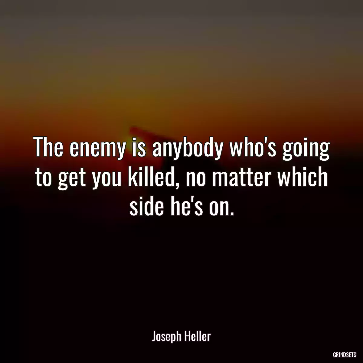 The enemy is anybody who\'s going to get you killed, no matter which side he\'s on.