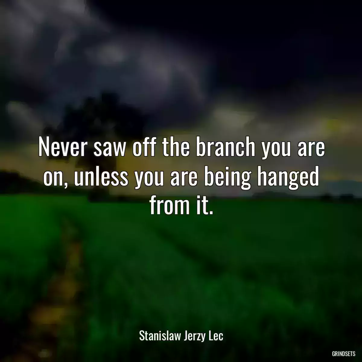 Never saw off the branch you are on, unless you are being hanged from it.