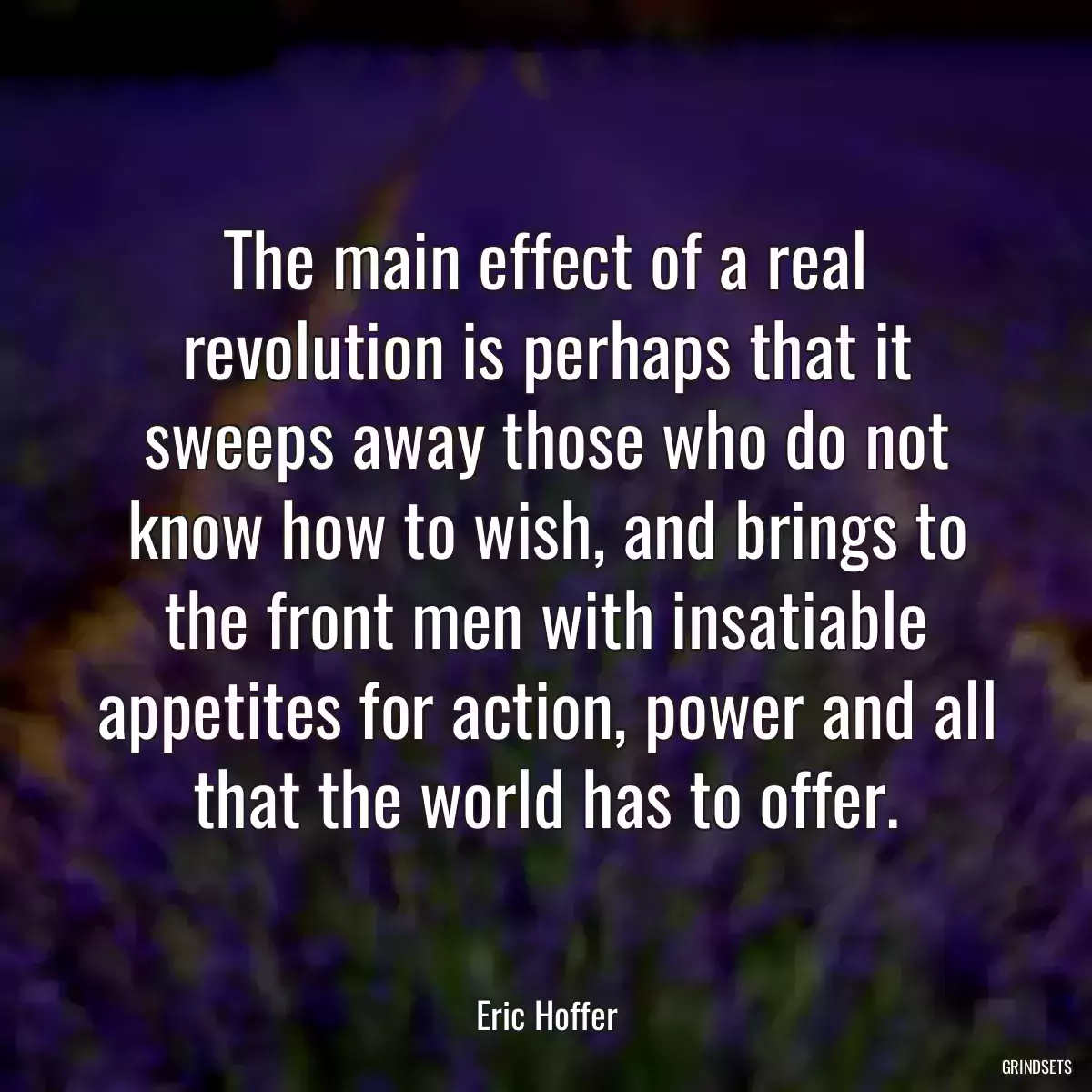 The main effect of a real revolution is perhaps that it sweeps away those who do not know how to wish, and brings to the front men with insatiable appetites for action, power and all that the world has to offer.