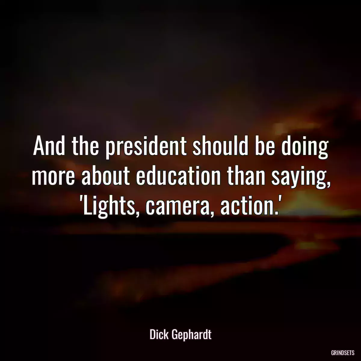 And the president should be doing more about education than saying, \'Lights, camera, action.\'