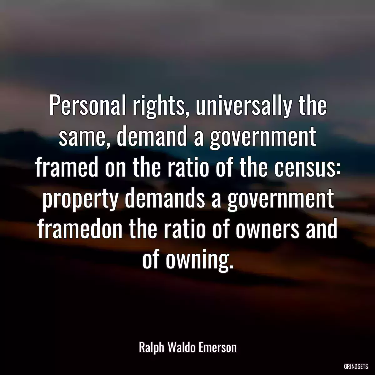 Personal rights, universally the same, demand a government framed on the ratio of the census: property demands a government framedon the ratio of owners and of owning.