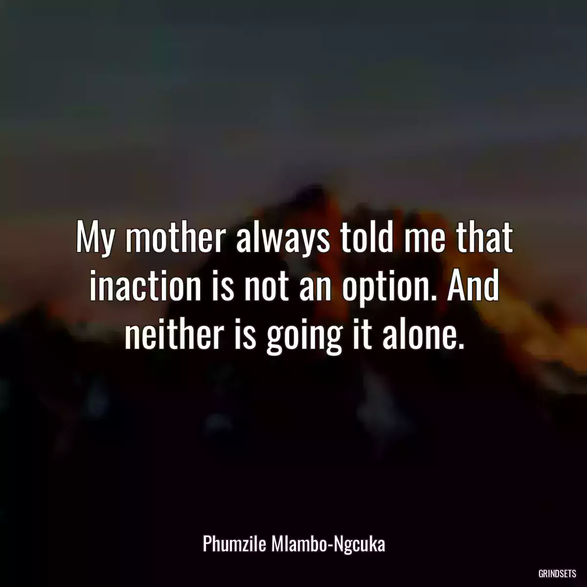 My mother always told me that inaction is not an option. And neither is going it alone.