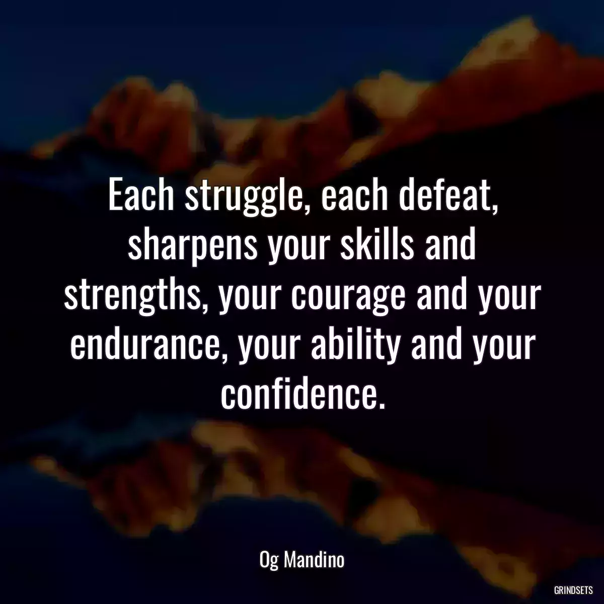 Each struggle, each defeat, sharpens your skills and strengths, your courage and your endurance, your ability and your confidence.