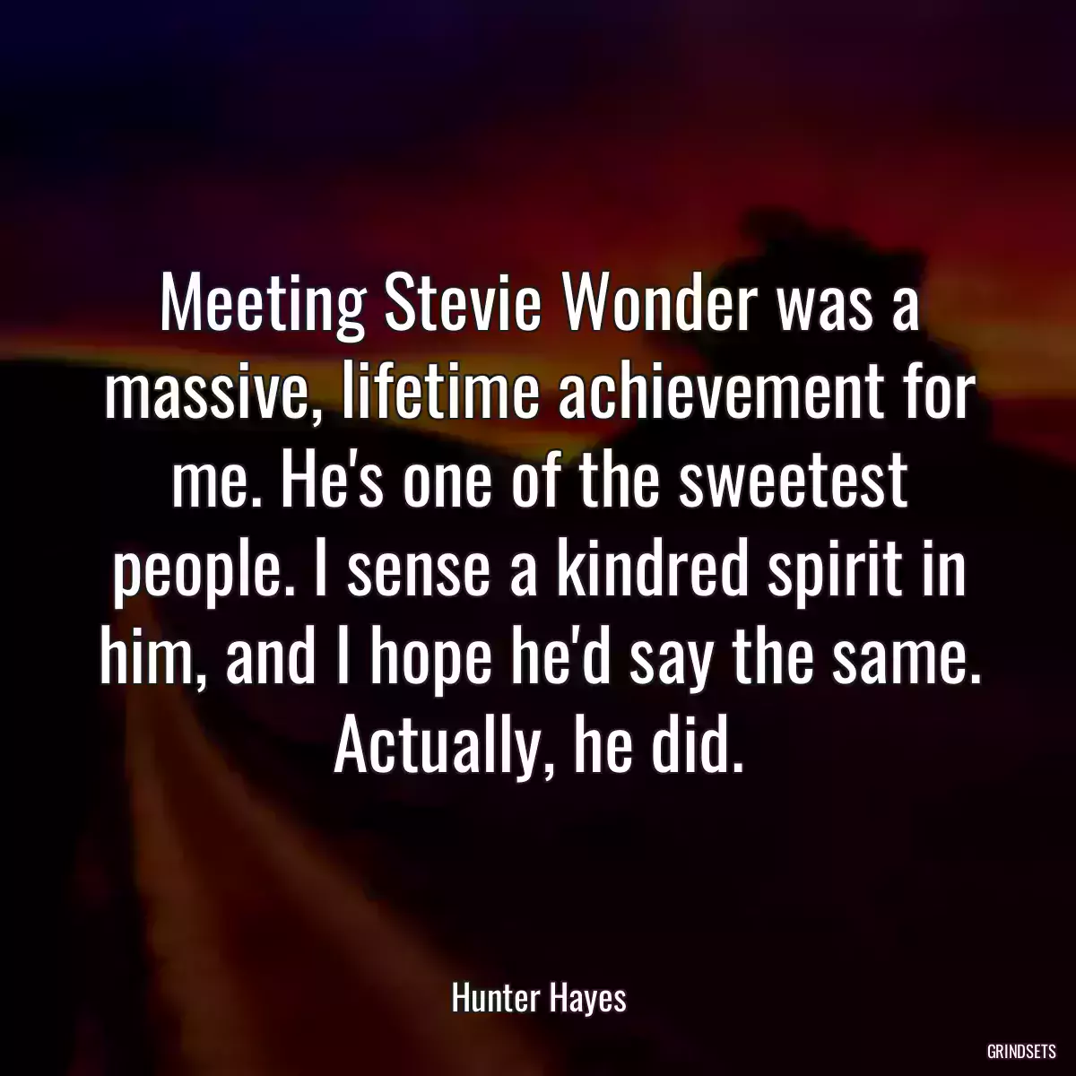 Meeting Stevie Wonder was a massive, lifetime achievement for me. He\'s one of the sweetest people. I sense a kindred spirit in him, and I hope he\'d say the same. Actually, he did.