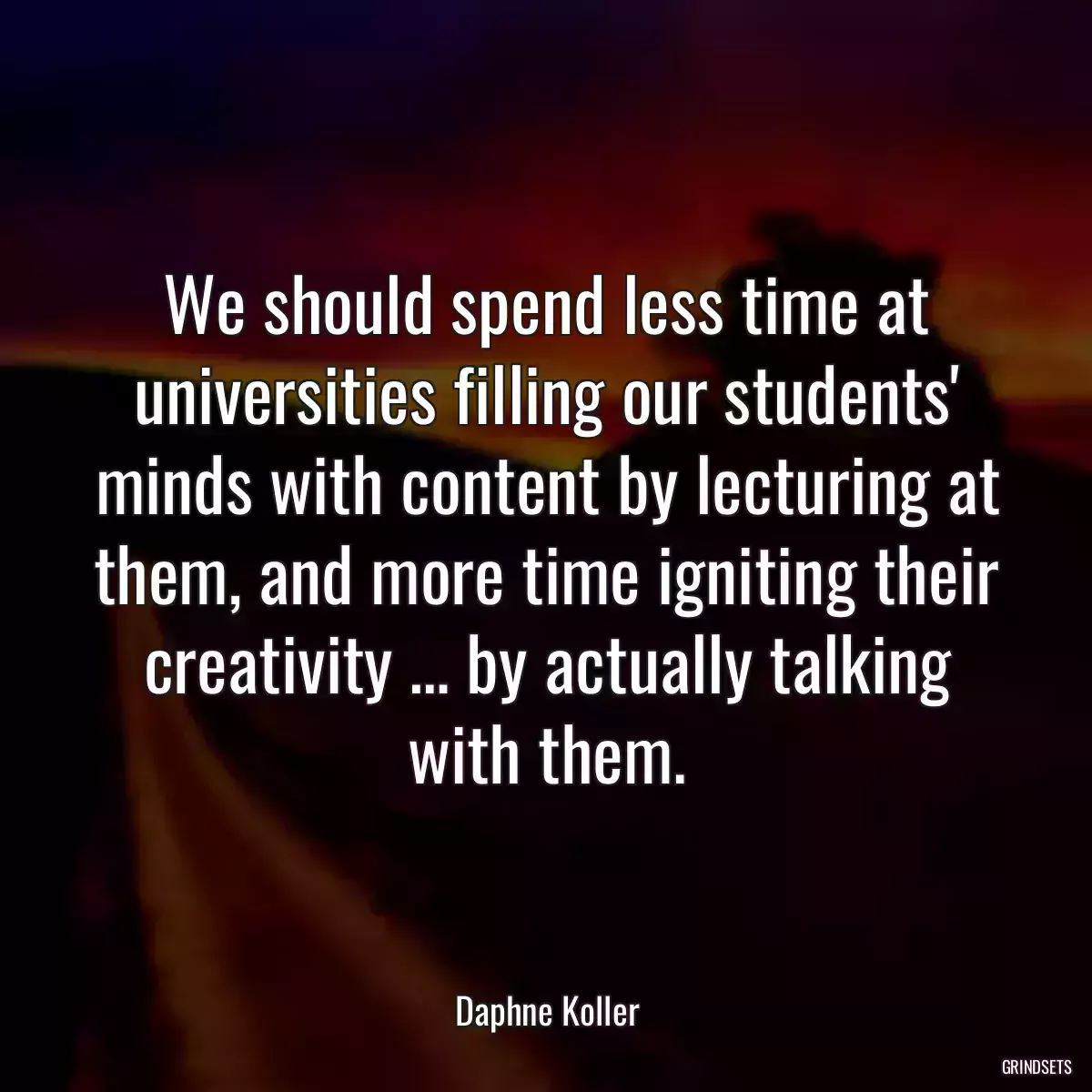 We should spend less time at universities filling our students\' minds with content by lecturing at them, and more time igniting their creativity … by actually talking with them.