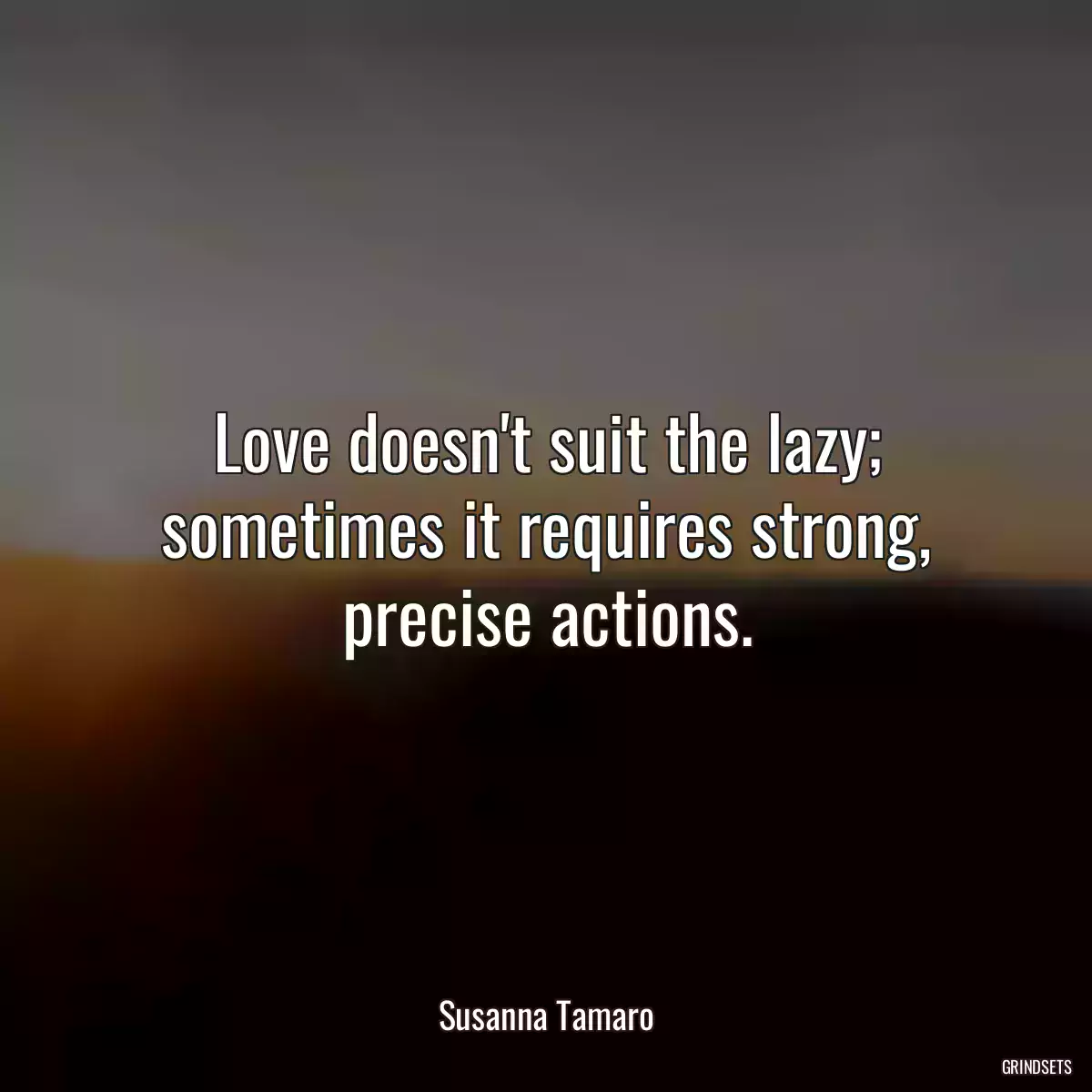 Love doesn\'t suit the lazy; sometimes it requires strong, precise actions.