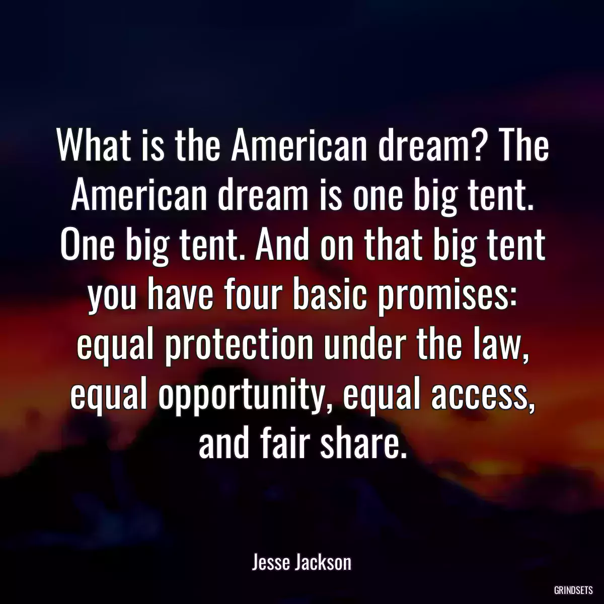 What is the American dream? The American dream is one big tent. One big tent. And on that big tent you have four basic promises: equal protection under the law, equal opportunity, equal access, and fair share.