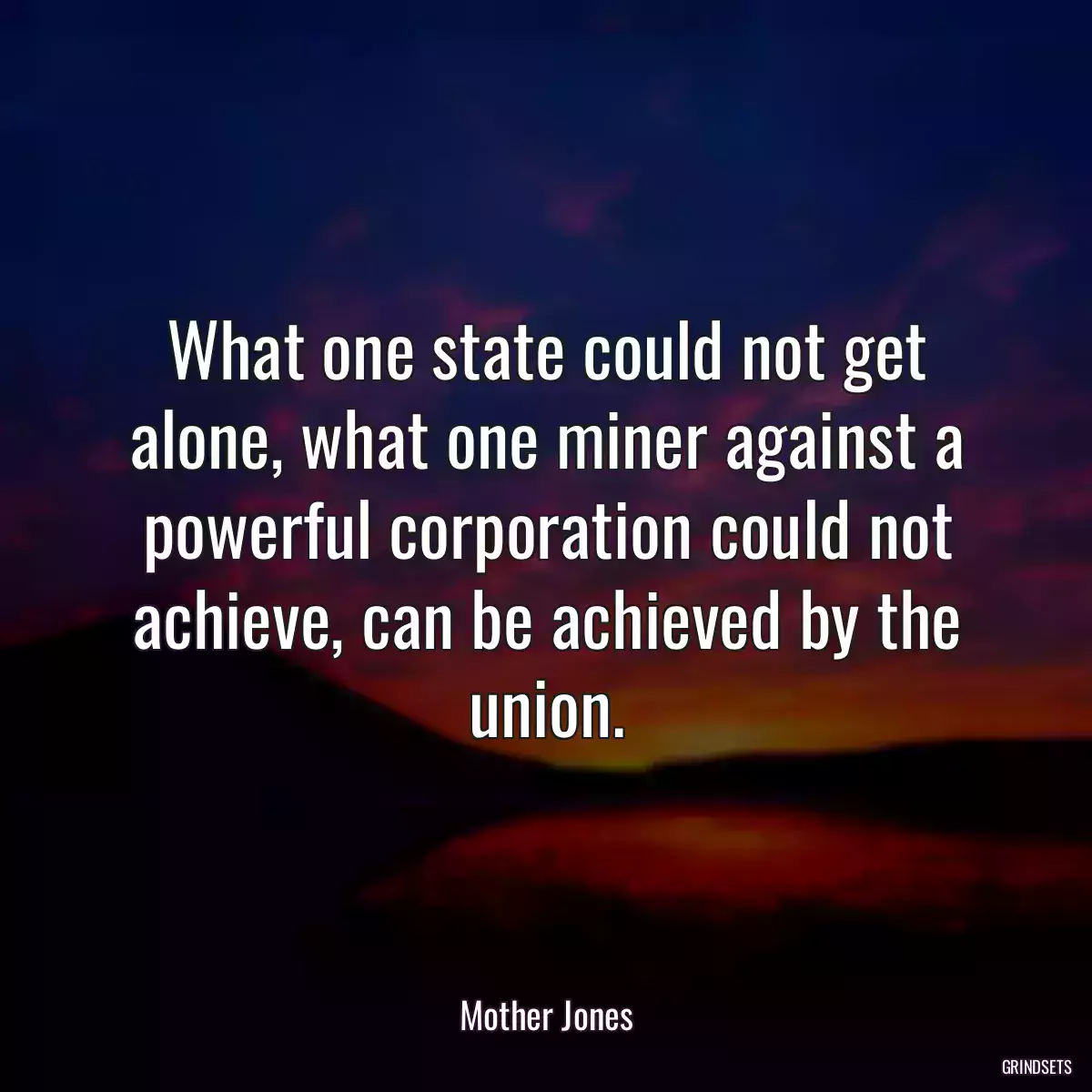 What one state could not get alone, what one miner against a powerful corporation could not achieve, can be achieved by the union.