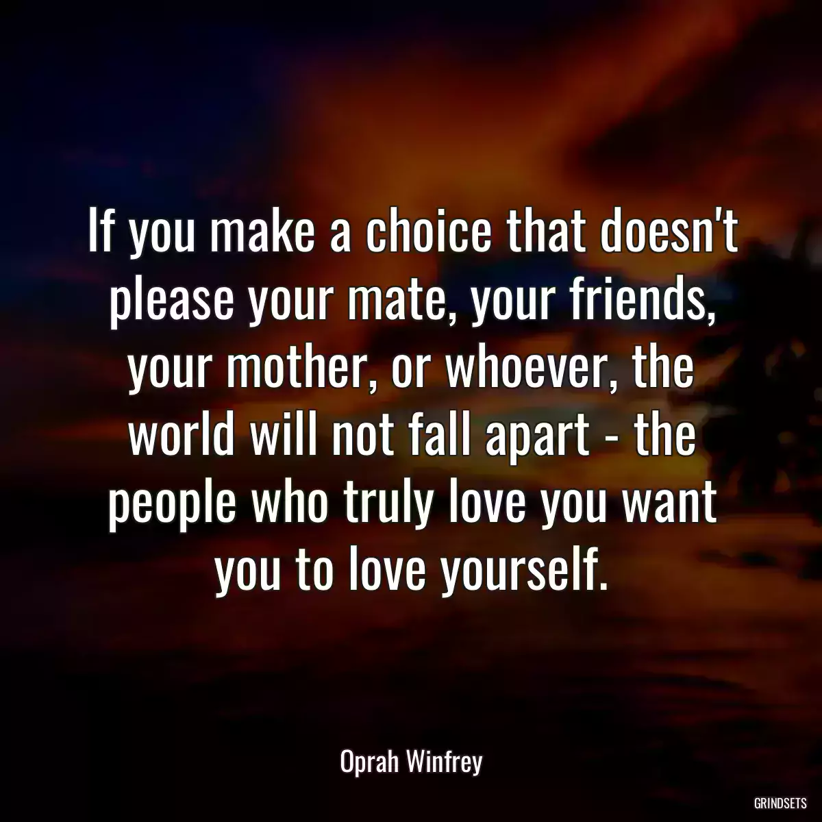 If you make a choice that doesn\'t please your mate, your friends, your mother, or whoever, the world will not fall apart - the people who truly love you want you to love yourself.