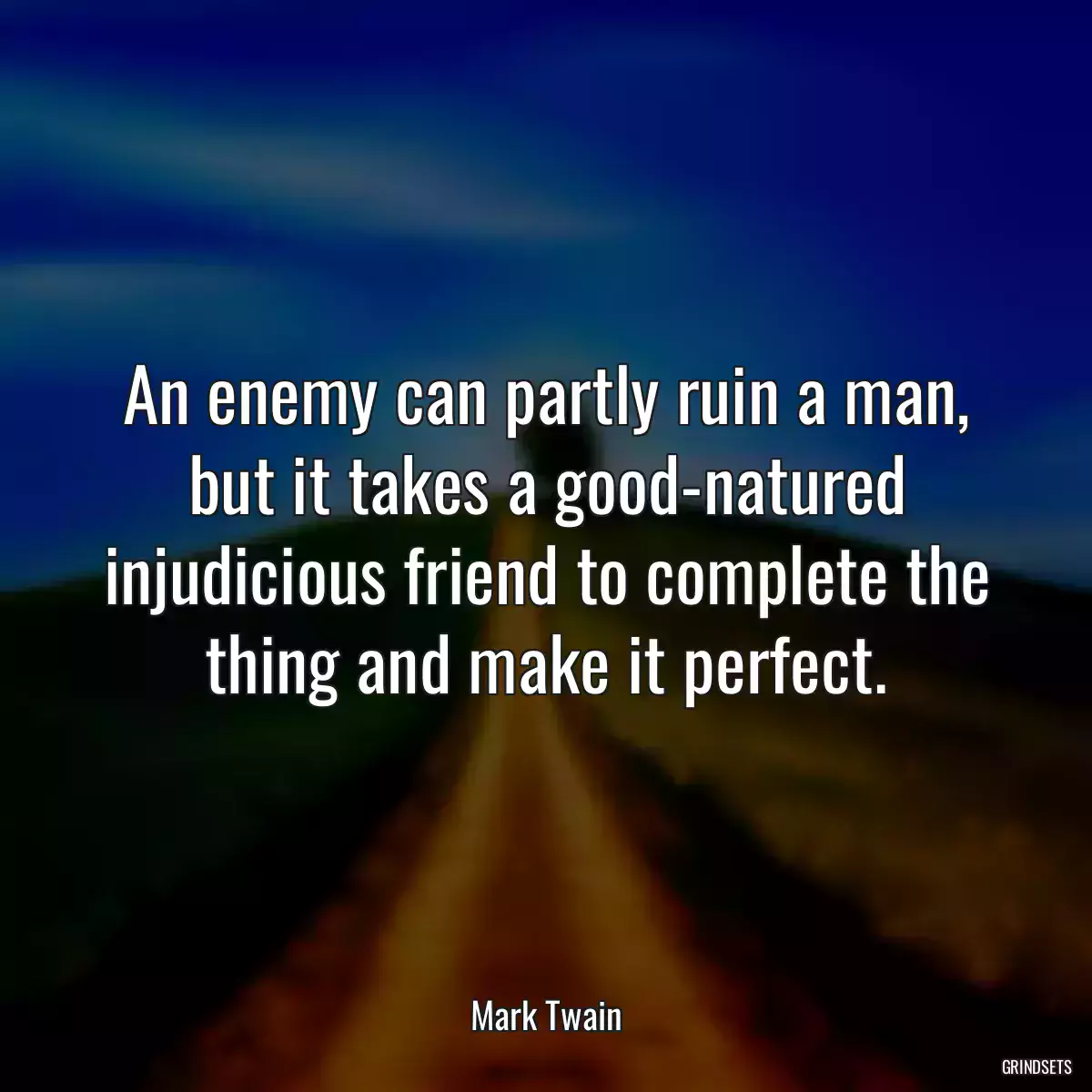 An enemy can partly ruin a man, but it takes a good-natured injudicious friend to complete the thing and make it perfect.