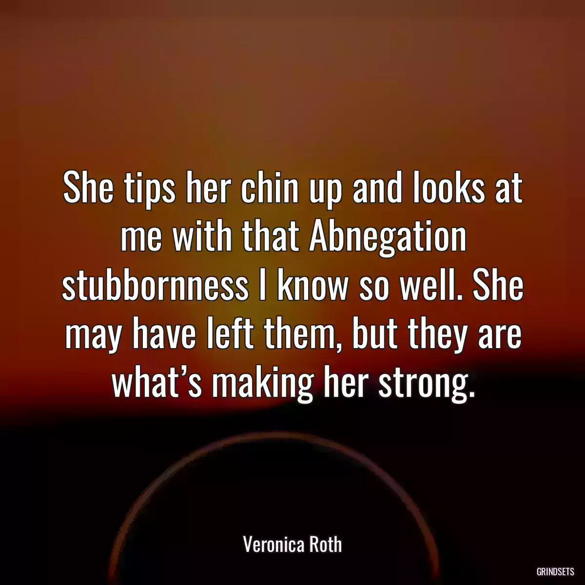 She tips her chin up and looks at me with that Abnegation stubbornness I know so well. She may have left them, but they are what’s making her strong.