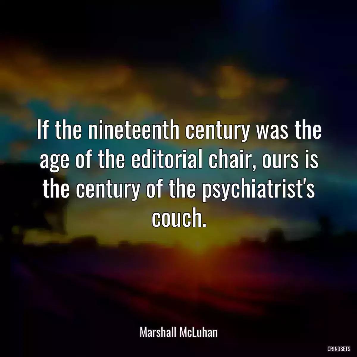 If the nineteenth century was the age of the editorial chair, ours is the century of the psychiatrist\'s couch.