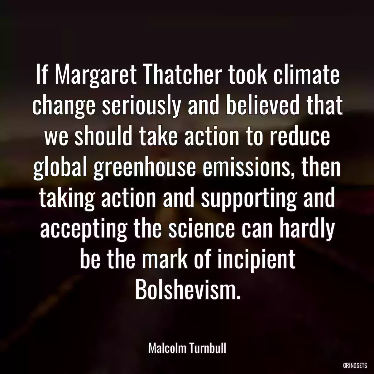 If Margaret Thatcher took climate change seriously and believed that we should take action to reduce global greenhouse emissions, then taking action and supporting and accepting the science can hardly be the mark of incipient Bolshevism.