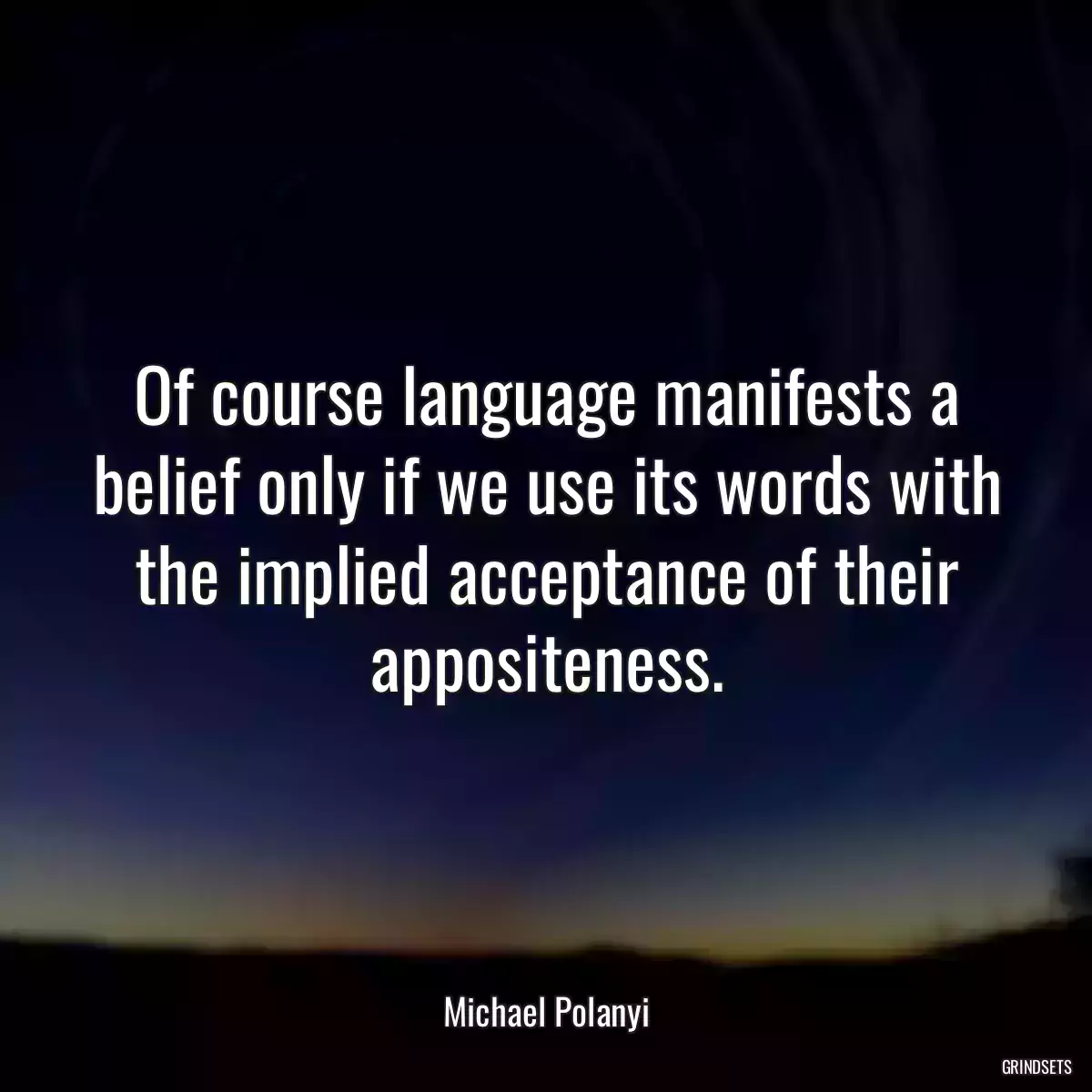 Of course language manifests a belief only if we use its words with the implied acceptance of their appositeness.