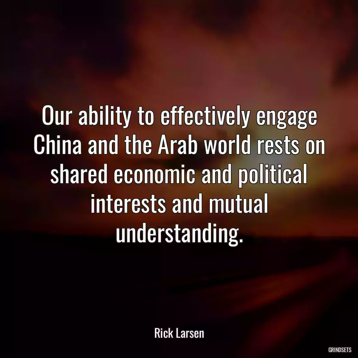 Our ability to effectively engage China and the Arab world rests on shared economic and political interests and mutual understanding.