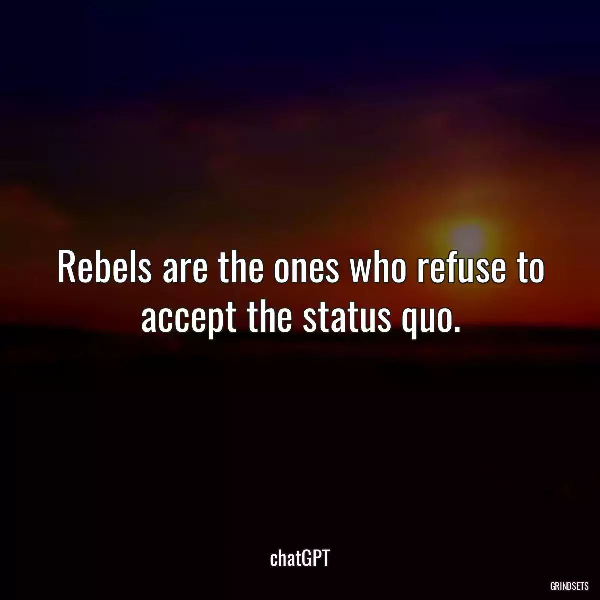 Rebels are the ones who refuse to accept the status quo.