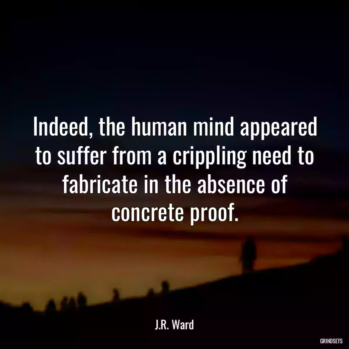 Indeed, the human mind appeared to suffer from a crippling need to fabricate in the absence of concrete proof.