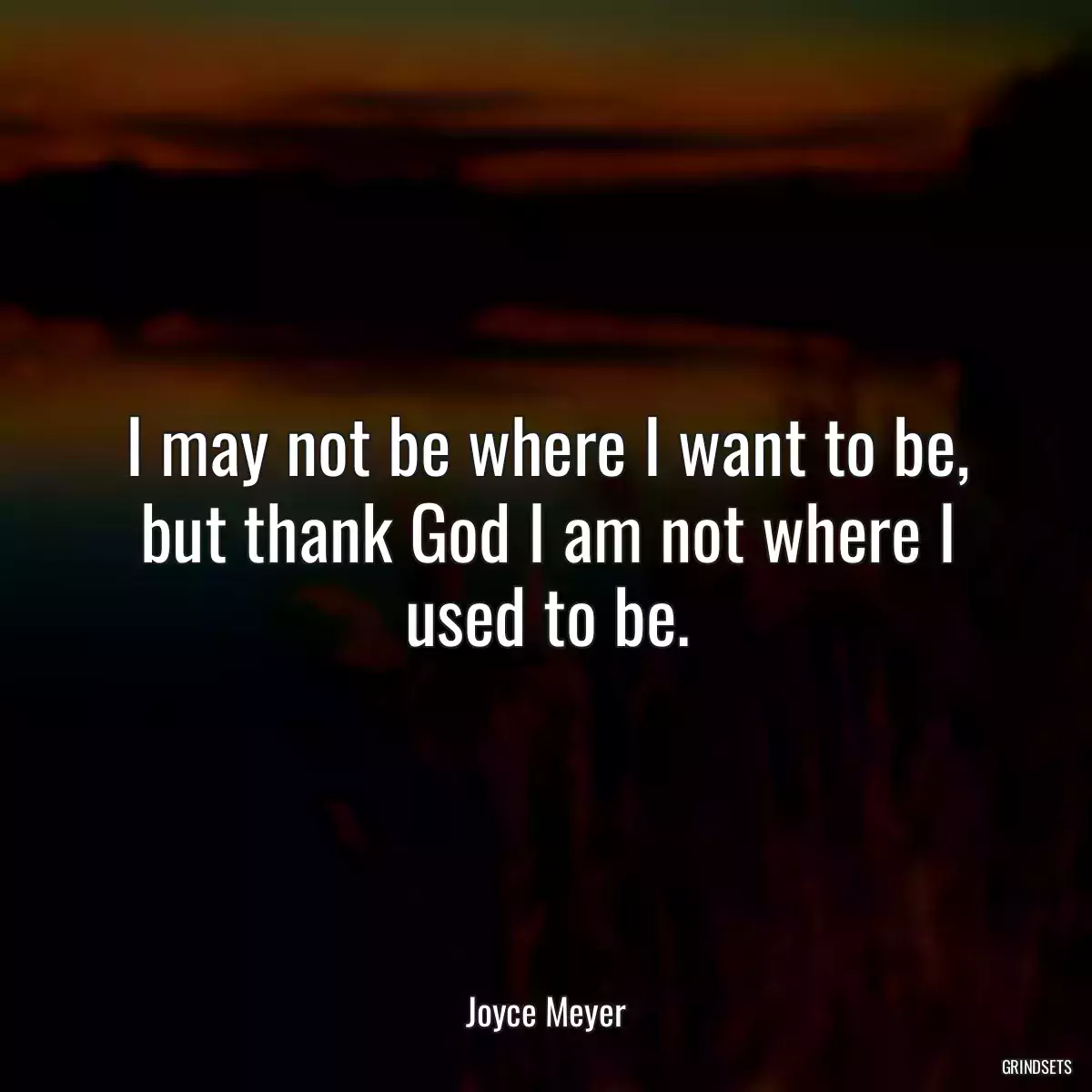 I may not be where I want to be, but thank God I am not where I used to be.