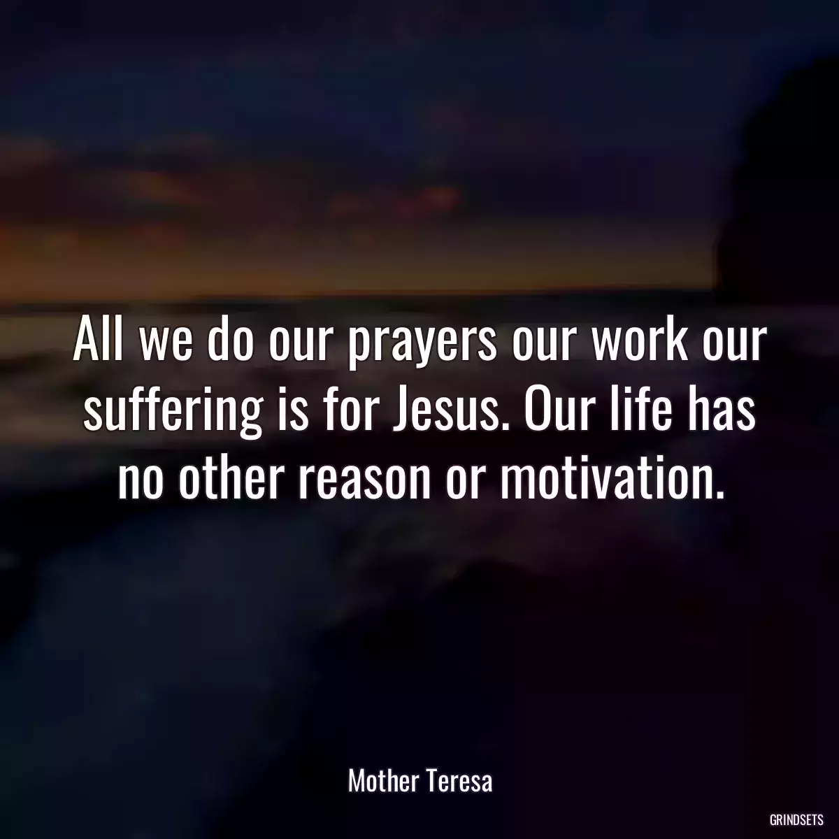 All we do our prayers our work our suffering is for Jesus. Our life has no other reason or motivation.