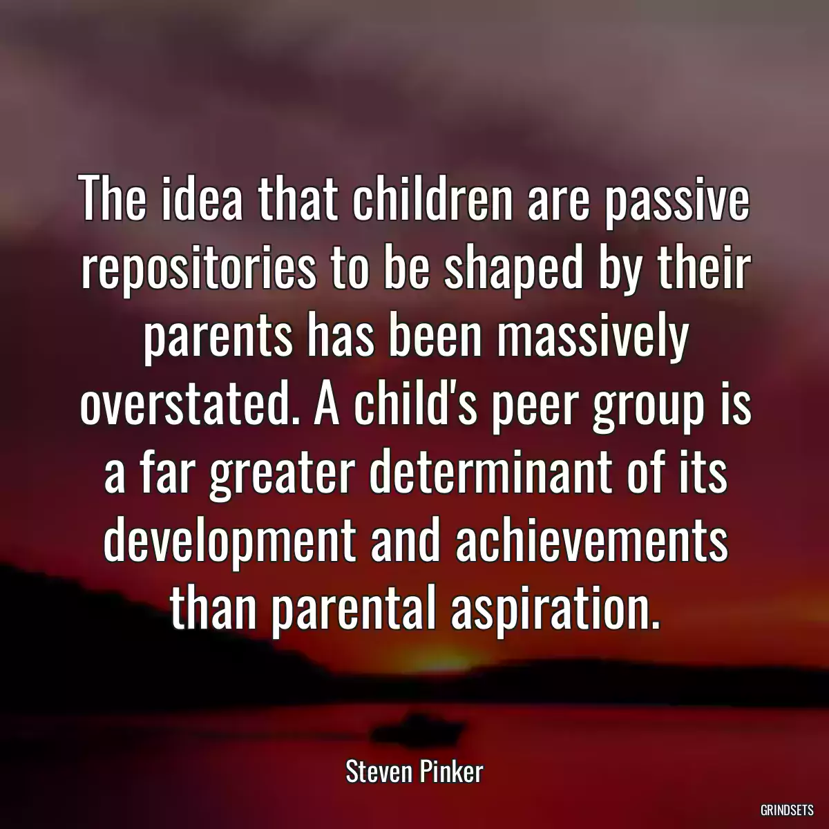 The idea that children are passive repositories to be shaped by their parents has been massively overstated. A child\'s peer group is a far greater determinant of its development and achievements than parental aspiration.