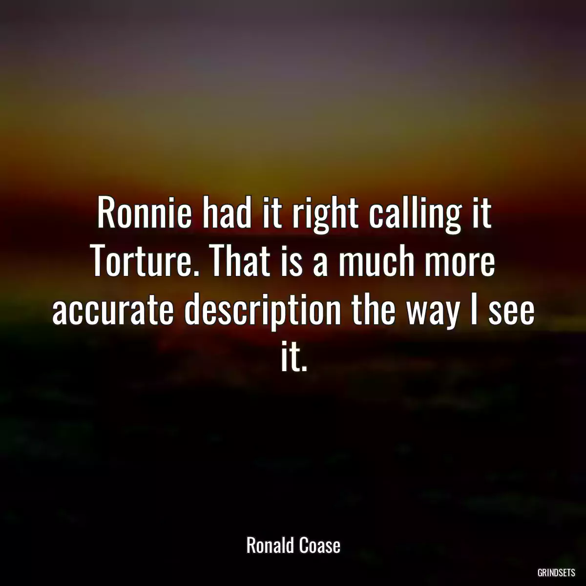 Ronnie had it right calling it Torture. That is a much more accurate description the way I see it.