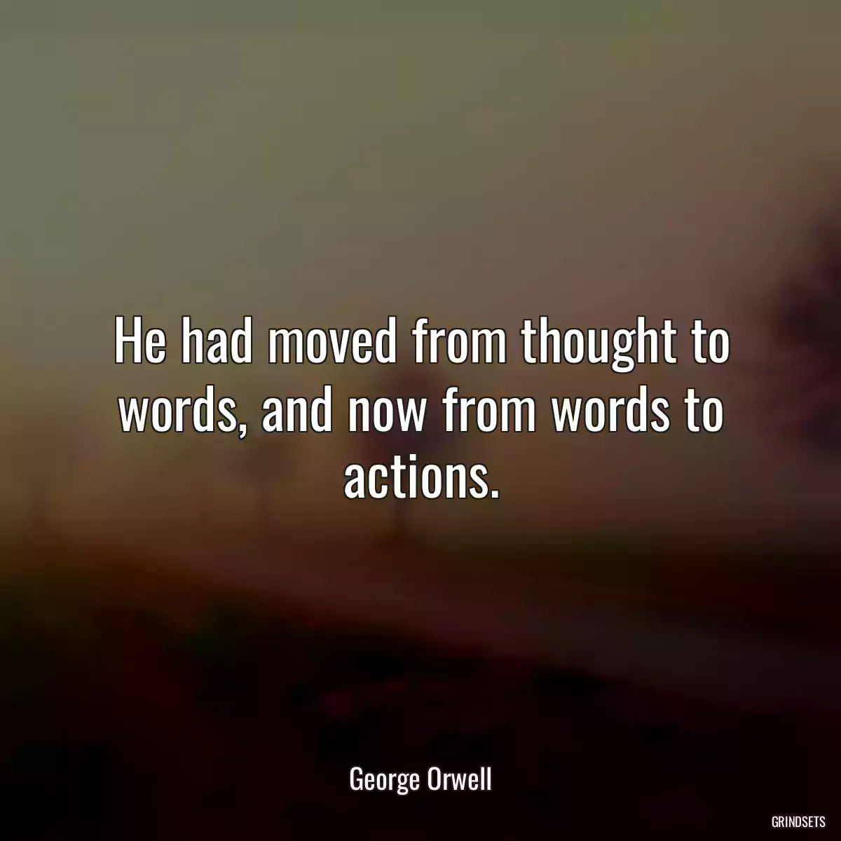 He had moved from thought to words, and now from words to actions.