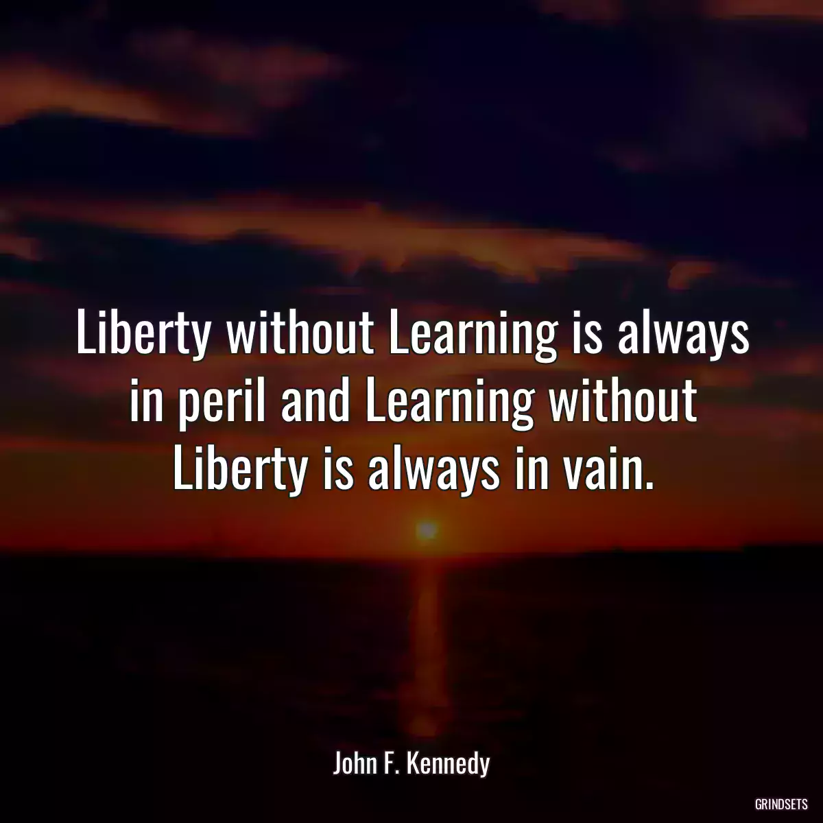 Liberty without Learning is always in peril and Learning without Liberty is always in vain.