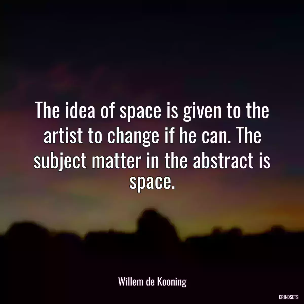 The idea of space is given to the artist to change if he can. The subject matter in the abstract is space.