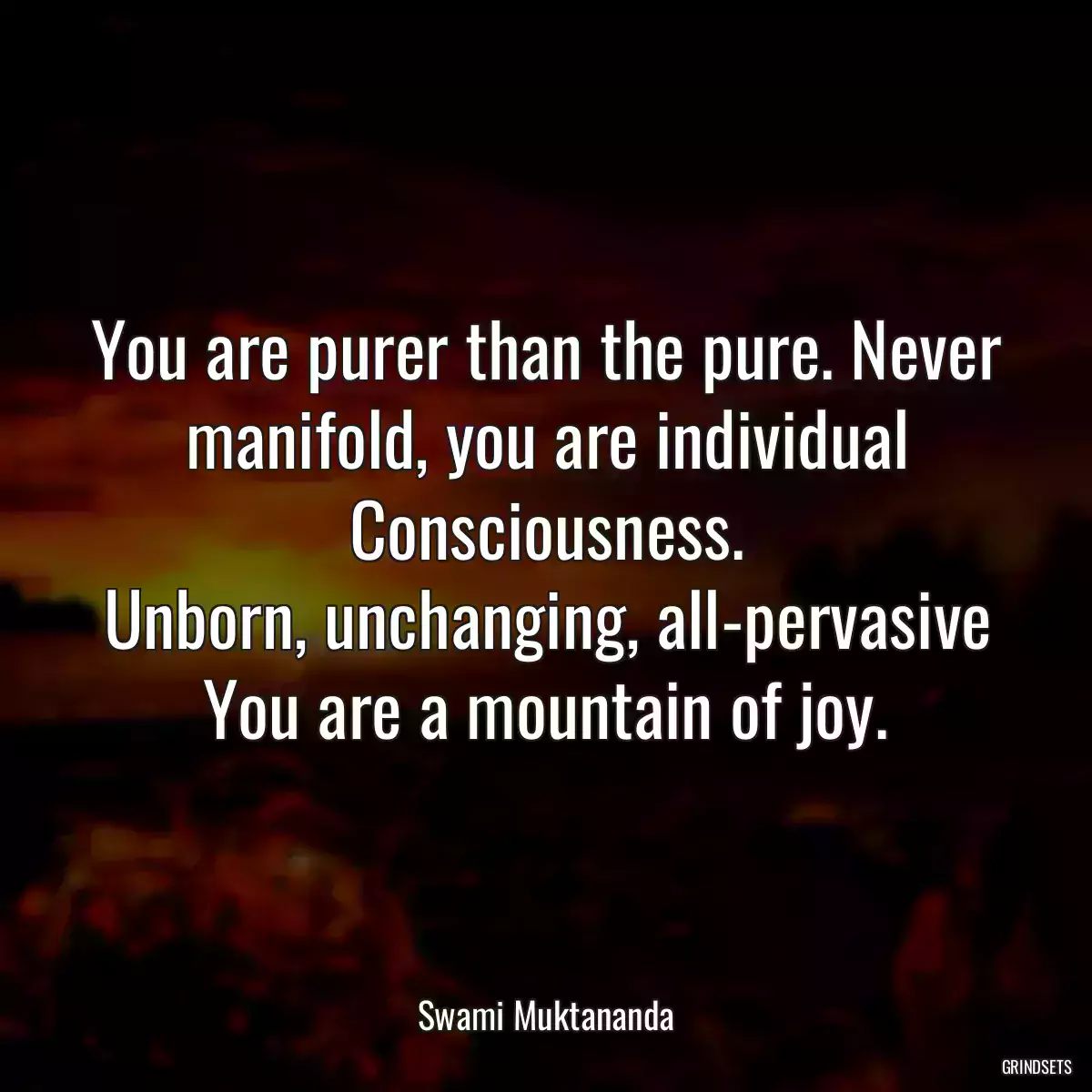 You are purer than the pure. Never manifold, you are individual Consciousness.
Unborn, unchanging, all-pervasive You are a mountain of joy.