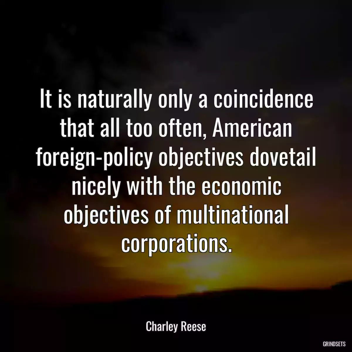 It is naturally only a coincidence that all too often, American foreign-policy objectives dovetail nicely with the economic objectives of multinational corporations.