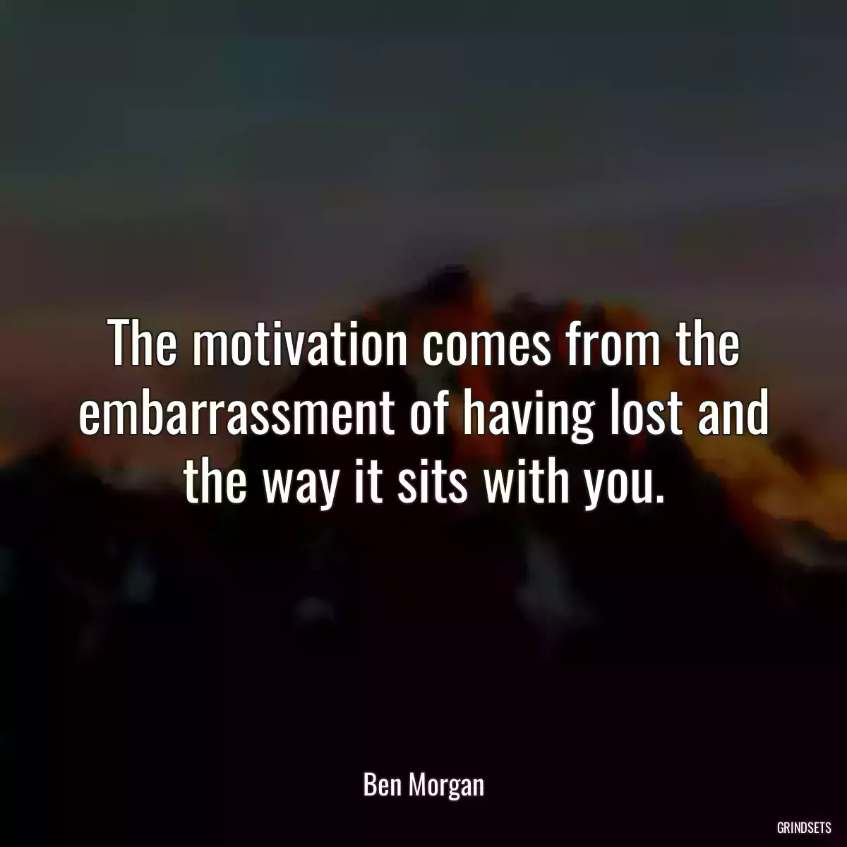 The motivation comes from the embarrassment of having lost and the way it sits with you.