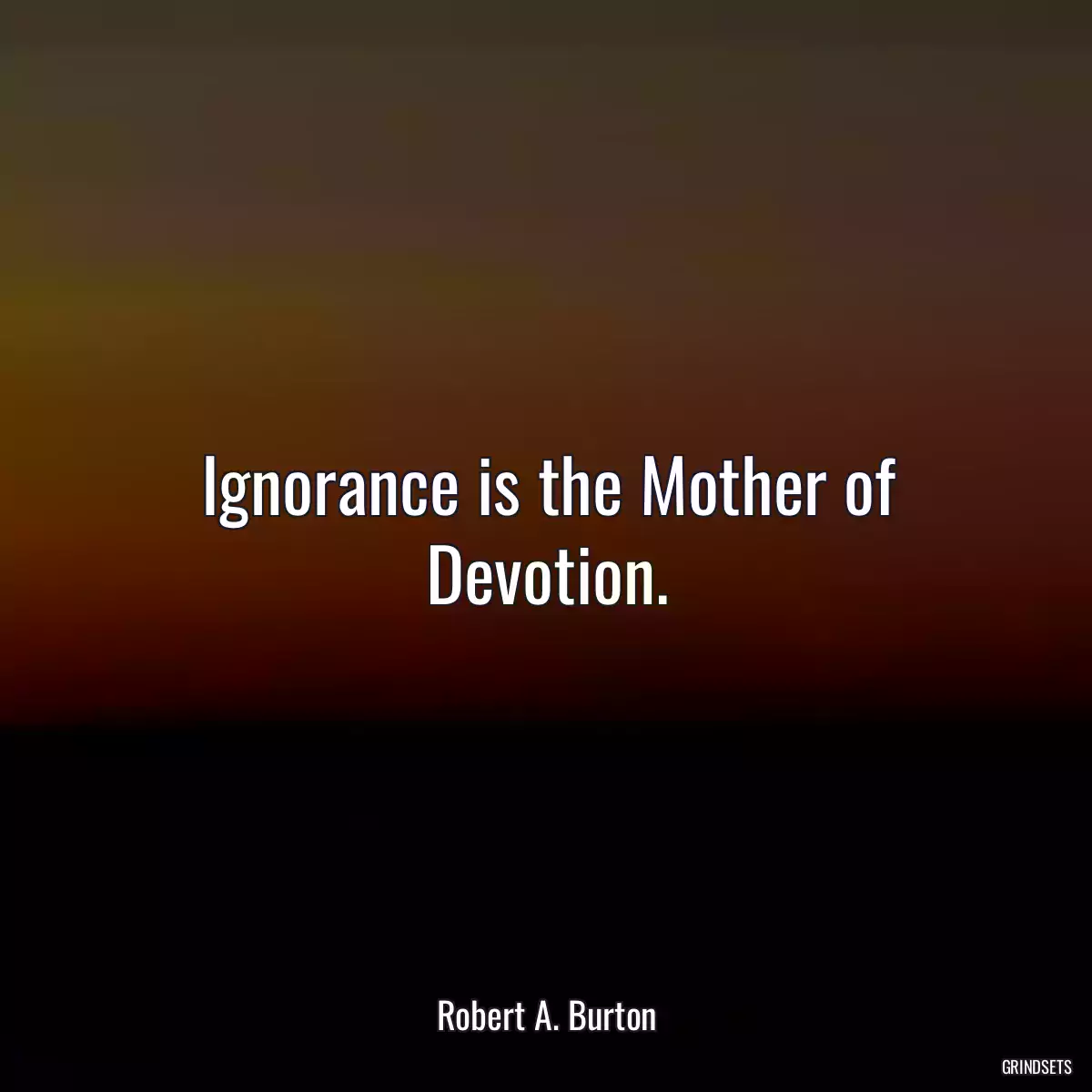 Ignorance is the Mother of Devotion.