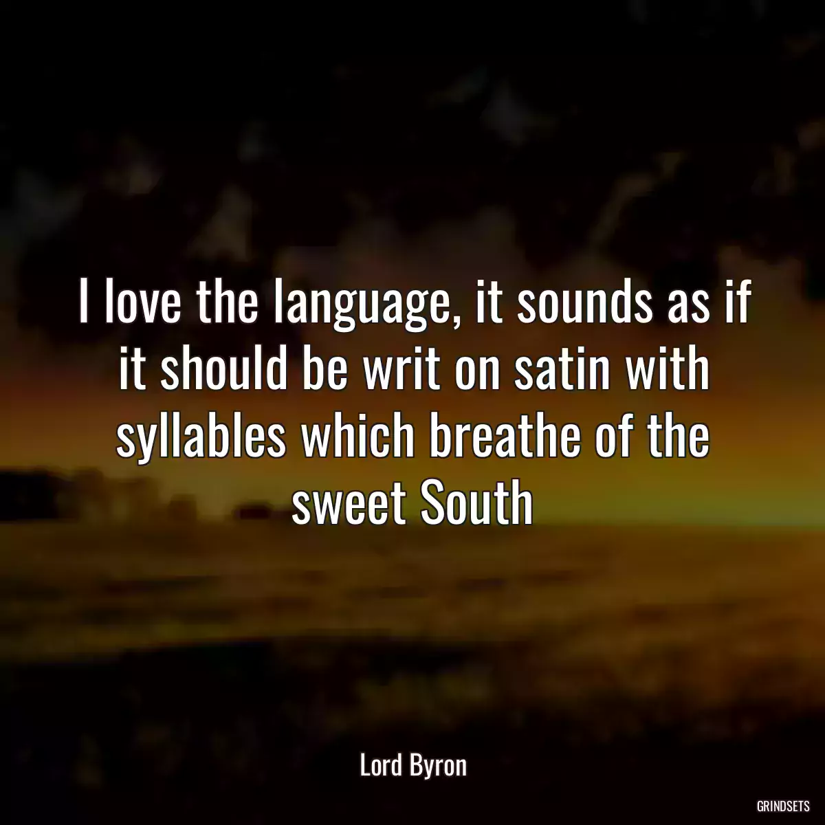 I love the language, it sounds as if it should be writ on satin with syllables which breathe of the sweet South