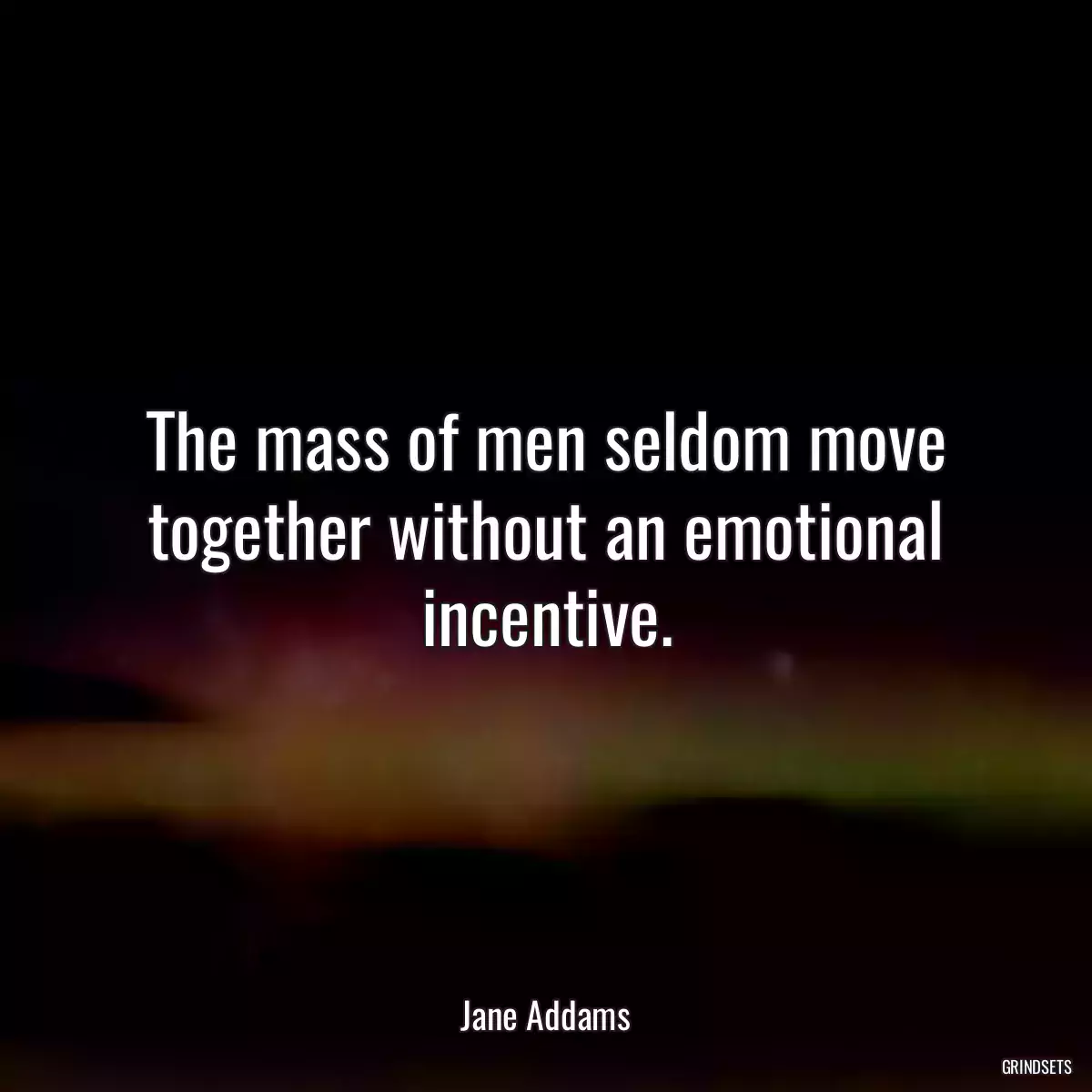 The mass of men seldom move together without an emotional incentive.