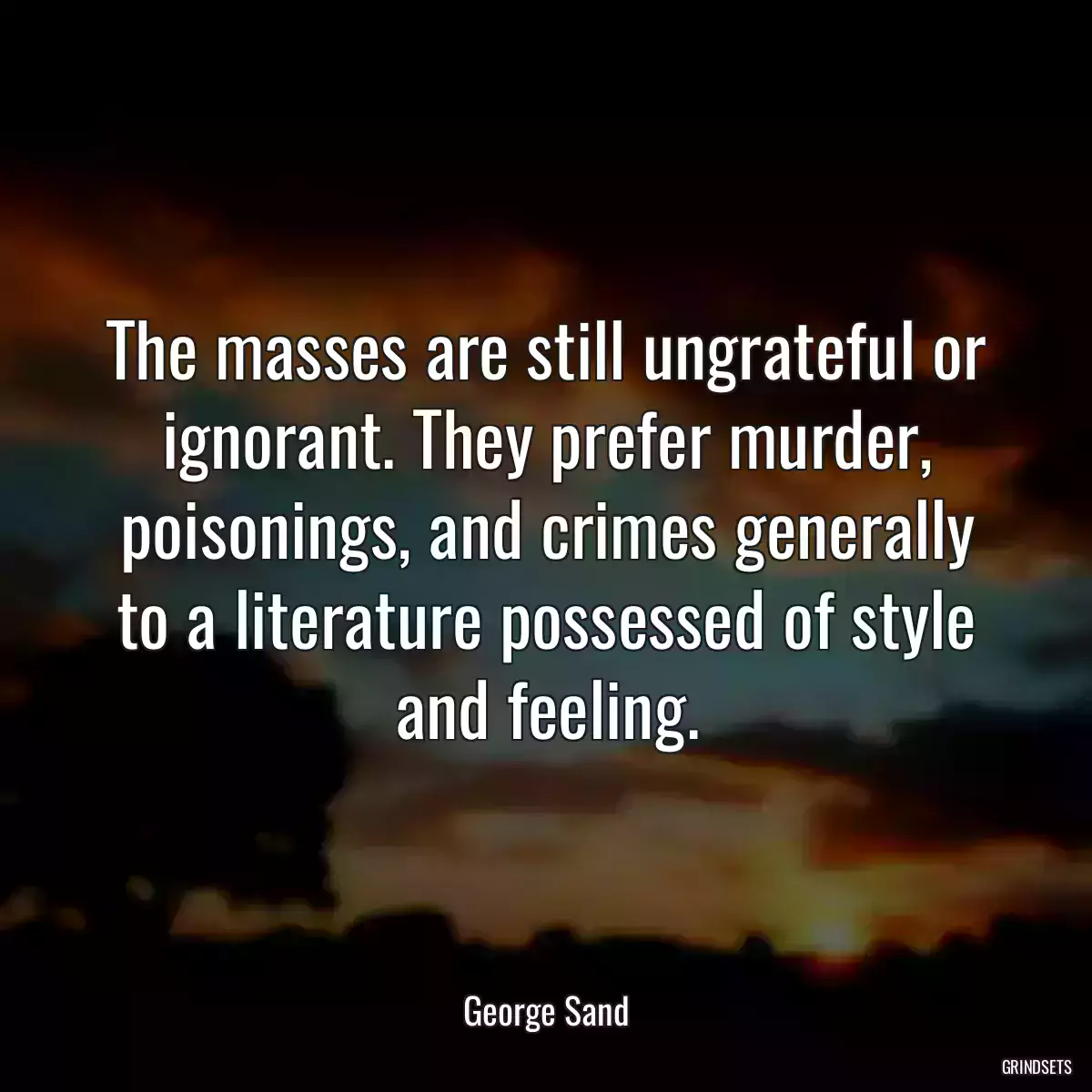 The masses are still ungrateful or ignorant. They prefer murder, poisonings, and crimes generally to a literature possessed of style and feeling.