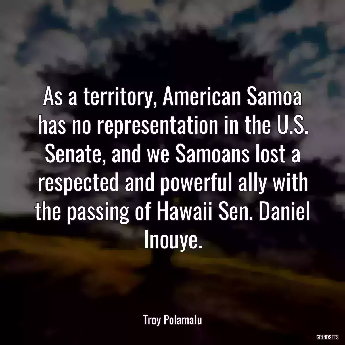 As a territory, American Samoa has no representation in the U.S. Senate, and we Samoans lost a respected and powerful ally with the passing of Hawaii Sen. Daniel Inouye.