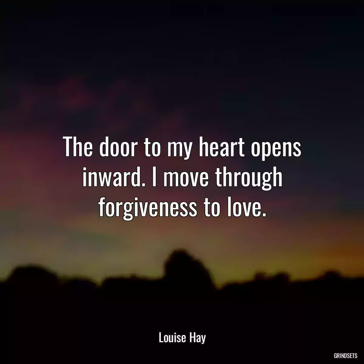 The door to my heart opens inward. I move through forgiveness to love.
