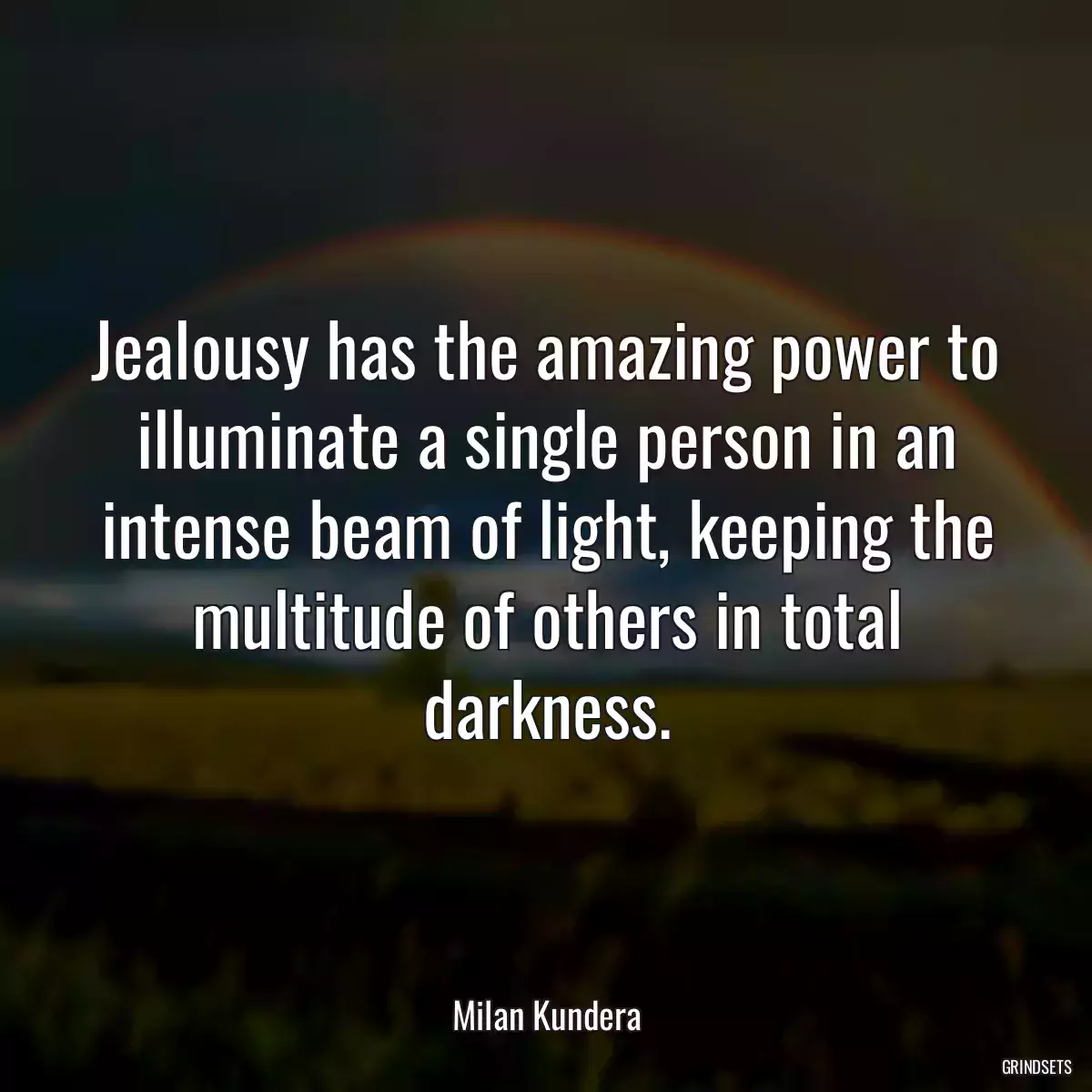 Jealousy has the amazing power to illuminate a single person in an intense beam of light, keeping the multitude of others in total darkness.