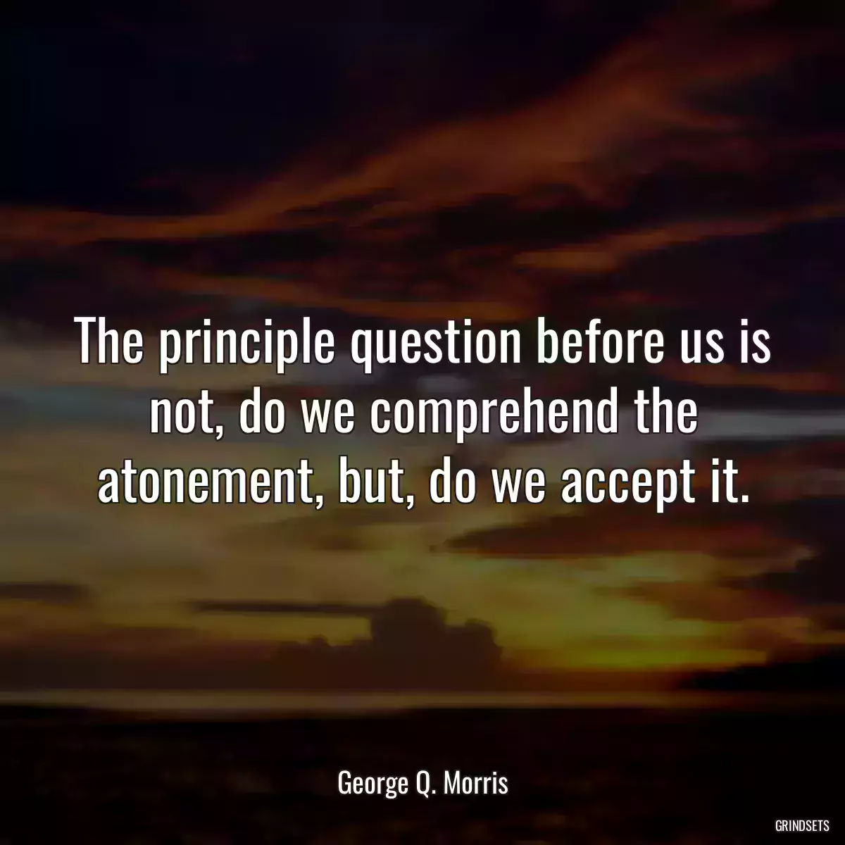 The principle question before us is not, do we comprehend the atonement, but, do we accept it.