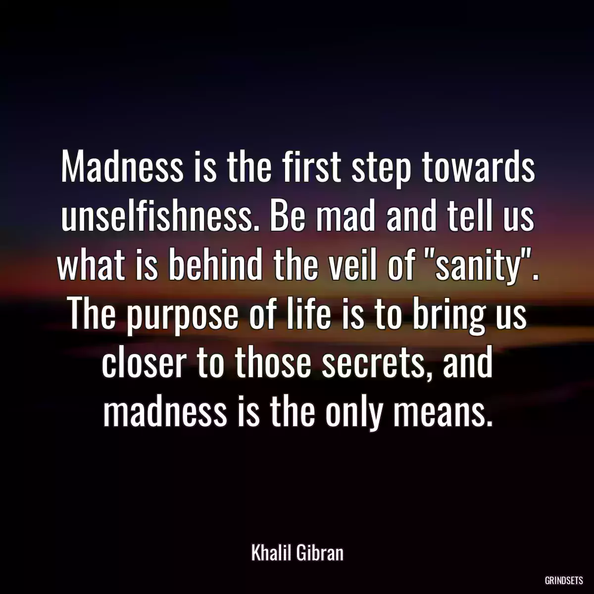 Madness is the first step towards unselfishness. Be mad and tell us what is behind the veil of \