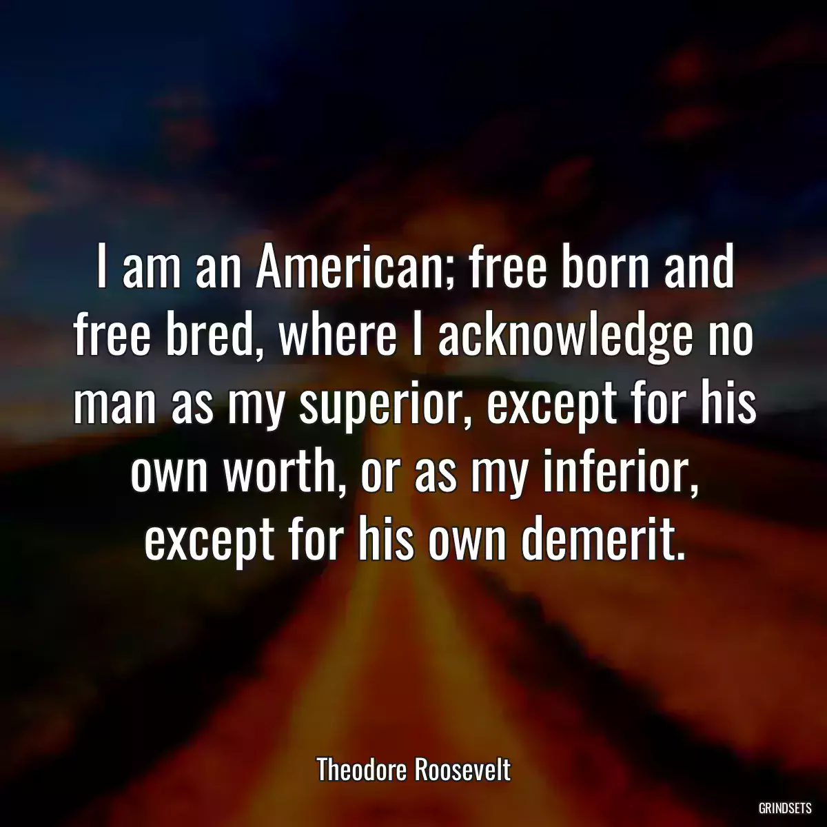 I am an American; free born and free bred, where I acknowledge no man as my superior, except for his own worth, or as my inferior, except for his own demerit.