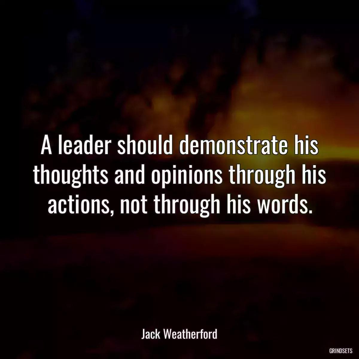 A leader should demonstrate his thoughts and opinions through his actions, not through his words.