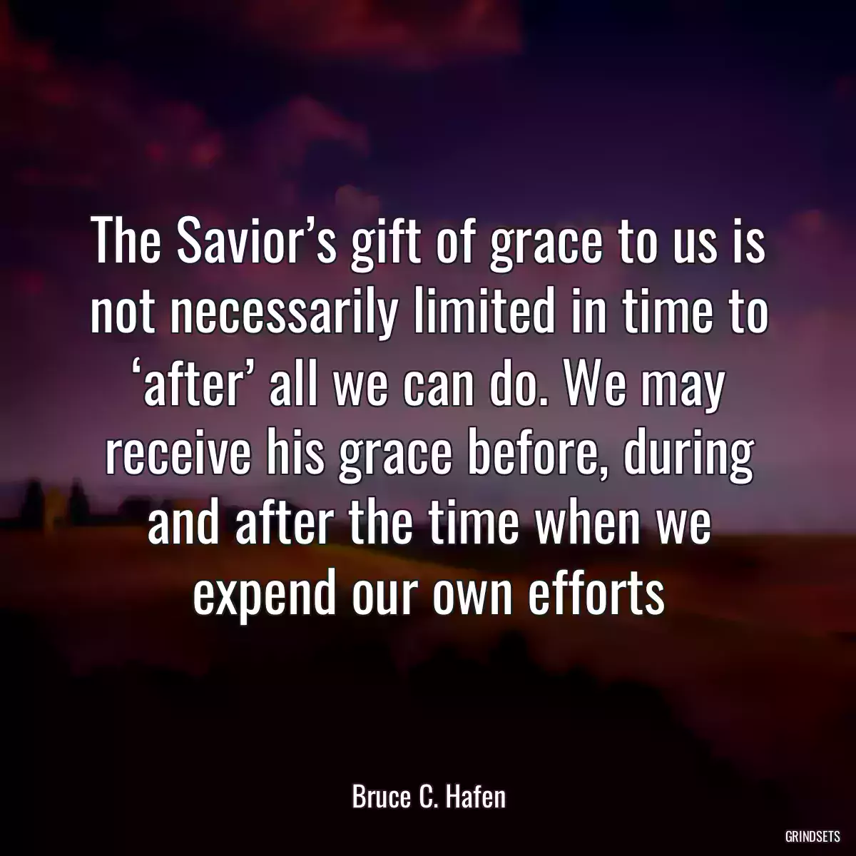 The Savior’s gift of grace to us is not necessarily limited in time to ‘after’ all we can do. We may receive his grace before, during and after the time when we expend our own efforts