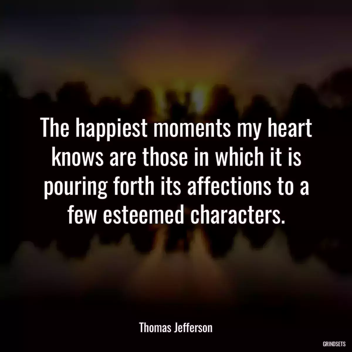 The happiest moments my heart knows are those in which it is pouring forth its affections to a few esteemed characters.