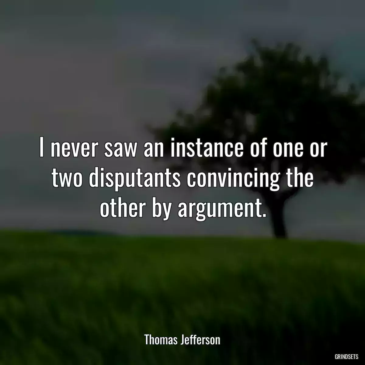 I never saw an instance of one or two disputants convincing the other by argument.